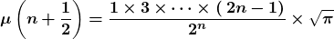 \[\boldsymbol{\mu }\left(\boldsymbol{n}\boldsymbol{+}\frac{\boldsymbol{1}}{\boldsymbol{2}}\right)\boldsymbol{=}\frac{\boldsymbol{1}\boldsymbol{\times }\boldsymbol{3}\boldsymbol{\times \dots \times (}\boldsymbol{2}\boldsymbol{n}\boldsymbol{-}\boldsymbol{1}\boldsymbol{)}}{{\boldsymbol{2}}^{\boldsymbol{n}}}\boldsymbol{\times }\sqrt{\boldsymbol{\pi }}\]
