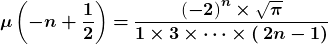 \[\boldsymbol{\mu }\left(\boldsymbol{-}\boldsymbol{n}\boldsymbol{+}\frac{\boldsymbol{1}}{\boldsymbol{2}}\right)\boldsymbol{=}\frac{{\left(\boldsymbol{-}\boldsymbol{2}\right)}^{\boldsymbol{n}}\boldsymbol{\times }\sqrt{\boldsymbol{\pi }}}{\boldsymbol{1}\boldsymbol{\times }\boldsymbol{3}\boldsymbol{\times \dots \times (}\boldsymbol{2}\boldsymbol{n}\boldsymbol{-}\boldsymbol{1}\boldsymbol{)}}\]